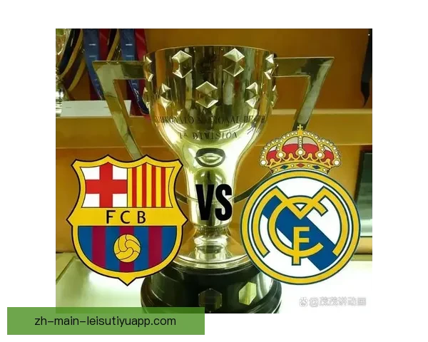 皇马与巴萨激烈对决揭示西班牙足球巅峰较量内幕